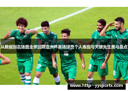 从数据到名场面全景回顾亚洲杯赛场球员个人表现与关键先生黑马盘点