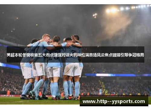 英超本轮冬窗收官五大看点强强对话火药味拉满赛场风云焦点碰撞引爆争冠格局