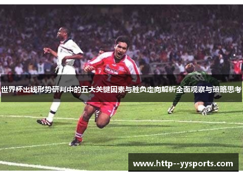 世界杯出线形势研判中的五大关键因素与胜负走向解析全面观察与策略思考 世界杯出线形势研判中的五大关键因素与胜负走向解析全面观察与策略思考