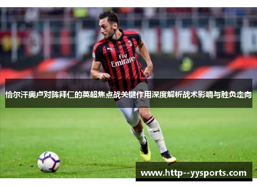 恰尔汗奥卢对阵拜仁的英超焦点战关键作用深度解析战术影响与胜负走向 恰尔汗奥卢对阵拜仁的英超焦点战关键作用深度解析战术影响与胜负走向