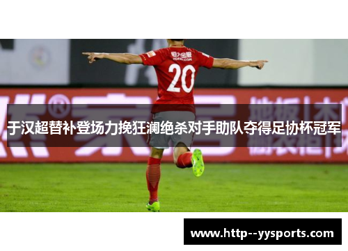于汉超替补登场力挽狂澜绝杀对手助队夺得足协杯冠军