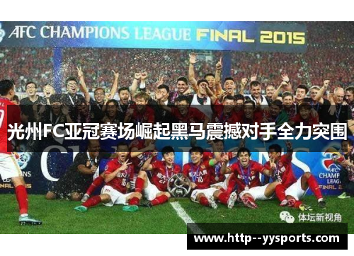 光州FC亚冠赛场崛起黑马震撼对手全力突围 光州FC亚冠赛场崛起黑马震撼对手全力突围