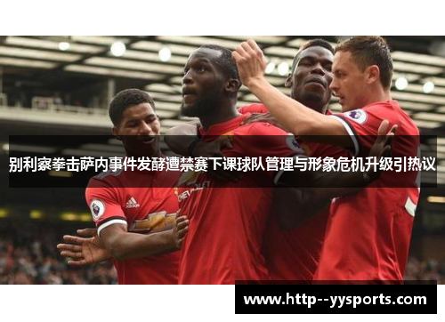 别利察拳击萨内事件发酵遭禁赛下课球队管理与形象危机升级引热议 别利察拳击萨内事件发酵遭禁赛下课球队管理与形象危机升级引热议