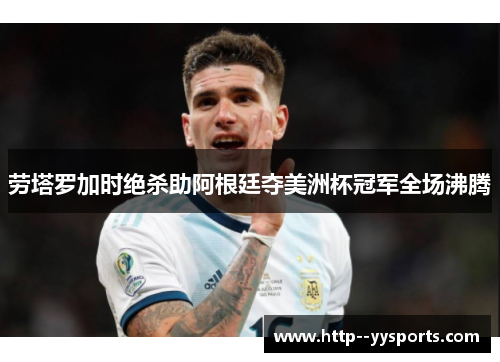 劳塔罗加时绝杀助阿根廷夺美洲杯冠军全场沸腾 劳塔罗加时绝杀助阿根廷夺美洲杯冠军全场沸腾