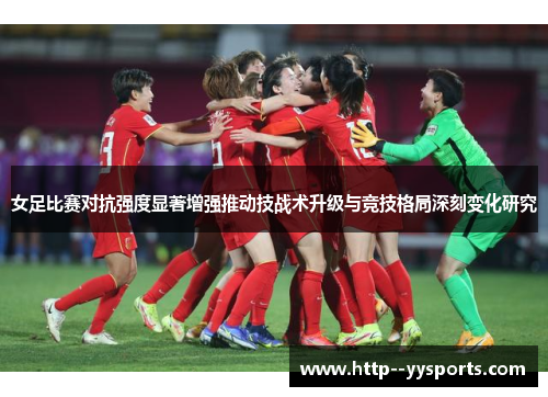 女足比赛对抗强度显著增强推动技战术升级与竞技格局深刻变化研究 女足比赛对抗强度显著增强推动技战术升级与竞技格局深刻变化研究