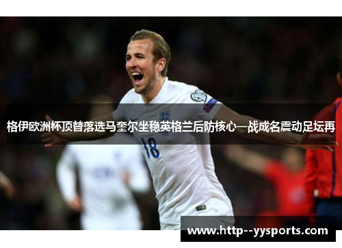 格伊欧洲杯顶替落选马奎尔坐稳英格兰后防核心一战成名震动足坛再 格伊欧洲杯顶替落选马奎尔坐稳英格兰后防核心一战成名震动足坛再