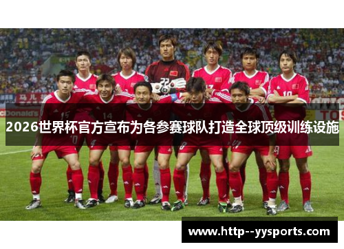 2026世界杯官方宣布为各参赛球队打造全球顶级训练设施