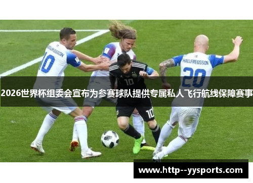 2026世界杯组委会宣布为参赛球队提供专属私人飞行航线保障赛事