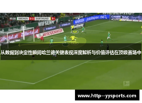 从数据到决定性瞬间哈兰德关键表现深度解析与价值评估在顶级赛场中 从数据到决定性瞬间哈兰德关键表现深度解析与价值评估在顶级赛场中